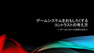 ゲームシステムをおもしろくする
コントラストの考え方
＝ ゲームにメリハリを持たせる ＝
 