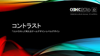 コントラスト
CEDEC2016 レギュラーセッション ゲームデザイン
「コントラスト」で考えるゲームデザイン・レベルデザイン
 