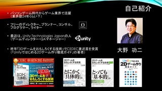 自己紹介
• パソコンゲーム時代からゲーム業界で活躍
（業界歴24年くらい？）
• フリーのディレクター、プランナー、コンサル、
プログラマー、ライター
• 最近は、Unity Technologies Japanの人
（ゲームディレクター・Q...