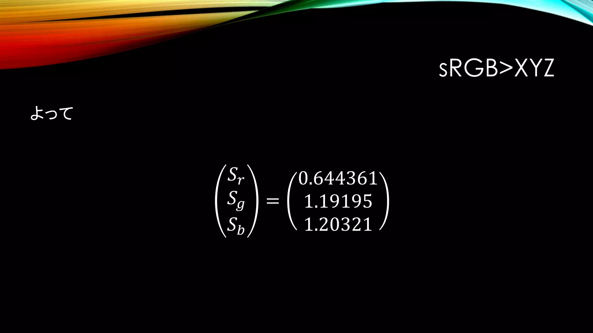 𝑆𝑟
𝑆 𝑔
𝑆 𝑏
=
0.644361
1.19195
1.20321
よって
sRGB>XYZ
 
