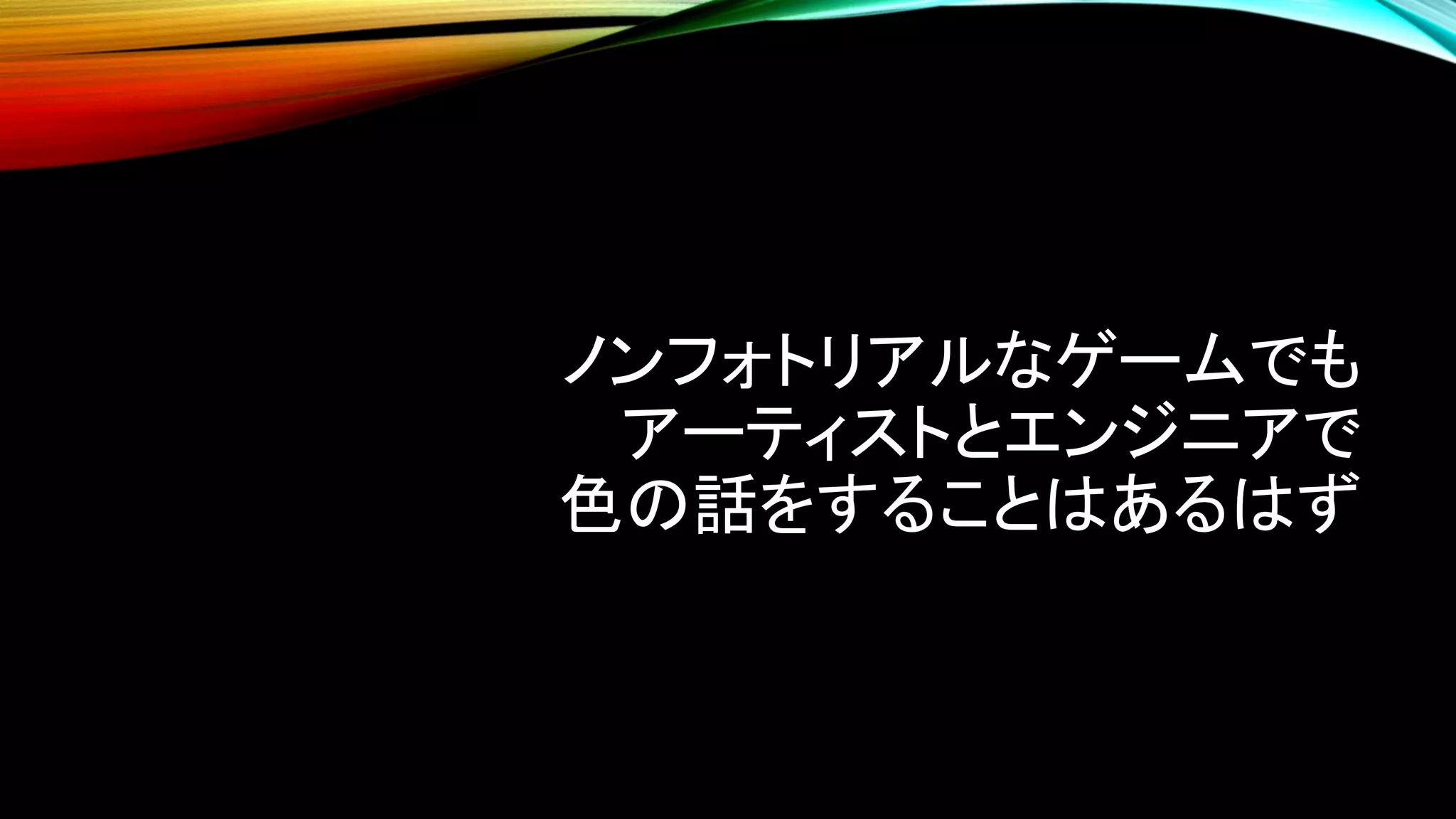 ノンフォトリアルなゲームでも
アーティストとエンジニアで
色の話をすることはあるはず
 