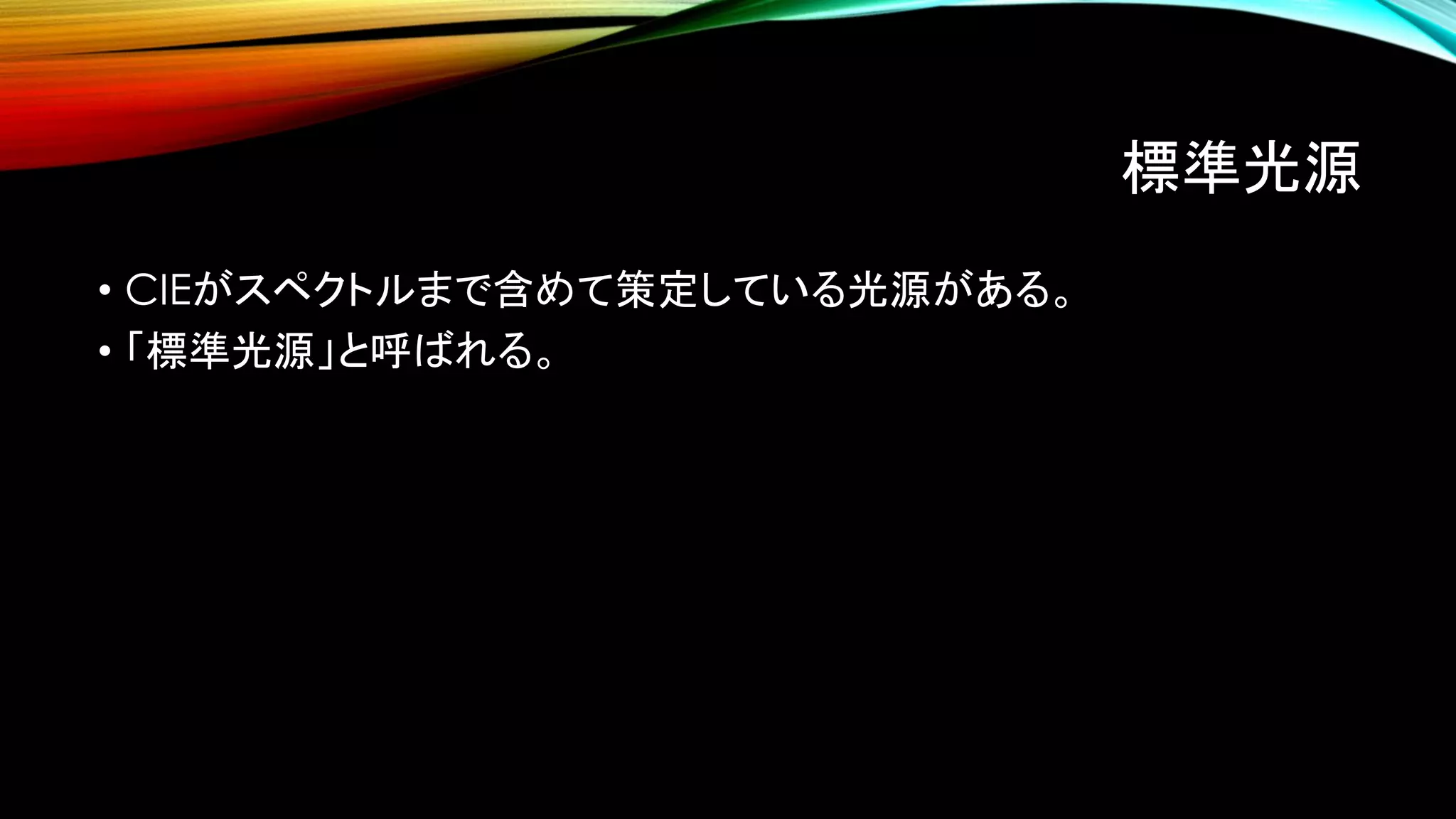 標準光源
• CIEがスペクトルまで含めて策定している光源がある。
• 「標準光源」と呼ばれる。
 