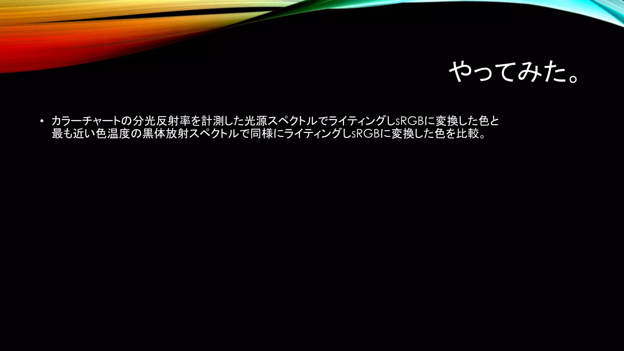 やってみた。
• カラーチャートの分光反射率を計測した光源スペクトルでライティングしsRGBに変換した色と
最も近い色温度の黒体放射スペクトルで同様にライティングしsRGBに変換した色を比較。
 