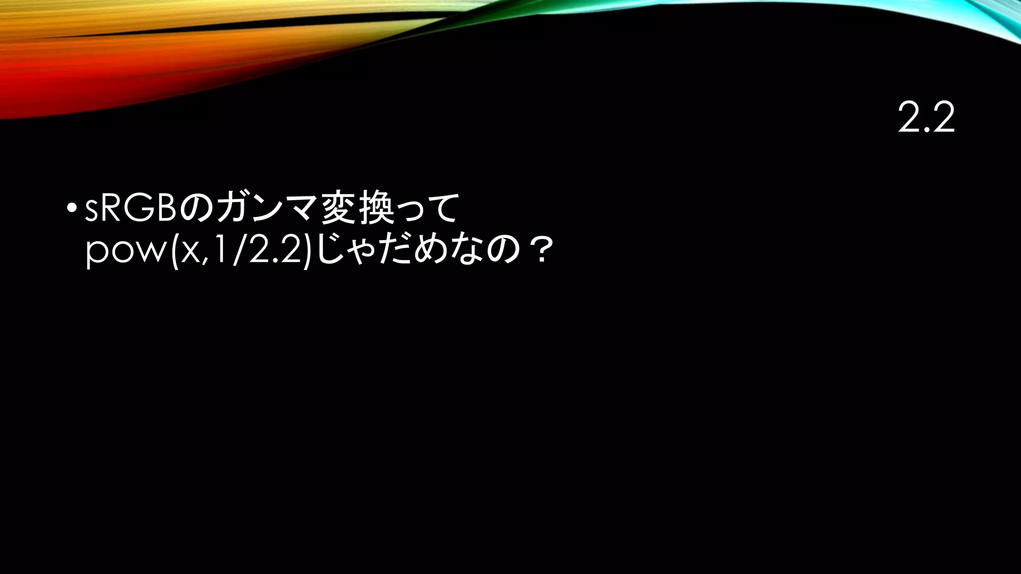 2.2
•sRGBのガンマ変換って
pow(x,1/2.2)じゃだめなの？
 