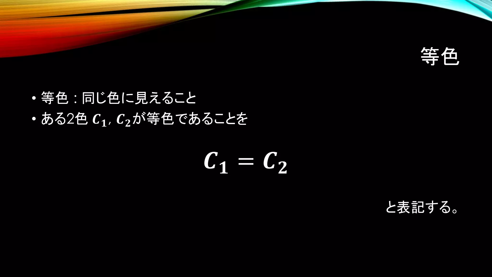 等色
• 等色 : 同じ色に見えること
• ある2色 𝑪 𝟏, 𝑪 𝟐が等色であることを
𝑪 𝟏 = 𝑪 𝟐
と表記する。
 