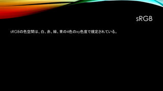 sRGB
sRGBの色空間は、白、赤、緑、青の4色のxy色度で規定されている。
 