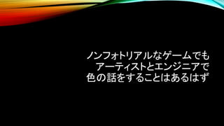 ノンフォトリアルなゲームでも
アーティストとエンジニアで
色の話をすることはあるはず
 