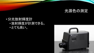 光源色の測定
•分光放射輝度計
• 放射輝度が計測できる。
• とても高い。
引用 http://organic.yz.yamagata-u.ac.jp/equipment.html
 