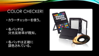 COLOR CHECKER!
• カラーチェッカーを使う。
• 各パッチは
分光反射率が既知。
• 各パッチは正確に
調色されている。
 
