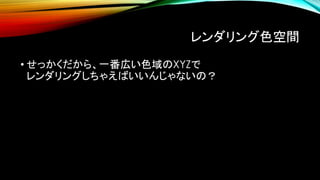 レンダリング色空間
• せっかくだから、一番広い色域のXYZで
レンダリングしちゃえばいいんじゃないの？
 