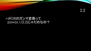 2.2
•sRGBのガンマ変換って
pow(x,1/2.2)じゃだめなの？
 