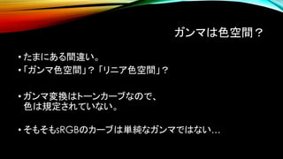 ガンマは色空間？
• たまにある間違い。
• 「ガンマ色空間」？ 「リニア色空間」？
• ガンマ変換はトーンカーブなので、
色は規定されていない。
• そもそもsRGBのカーブは単純なガンマではない…
 