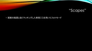 “Scapes”
• 現実の風景と良くマッチングした車両CGを用いたフォトモード
 