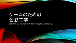ゲームのための
色彩工学
CEDEC2016 / Hajime UCHIMURA @ Polyphony Digital Inc.
 