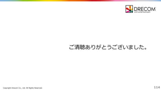 Copyright  Drecom Co.,  Ltd.  All  Rights  Reserved. 114
ご清聴ありがとうございました。
 