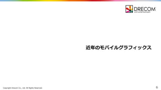 Copyright  Drecom Co.,  Ltd.  All  Rights  Reserved. 6
近年年のモバイルグラフィックス
 
