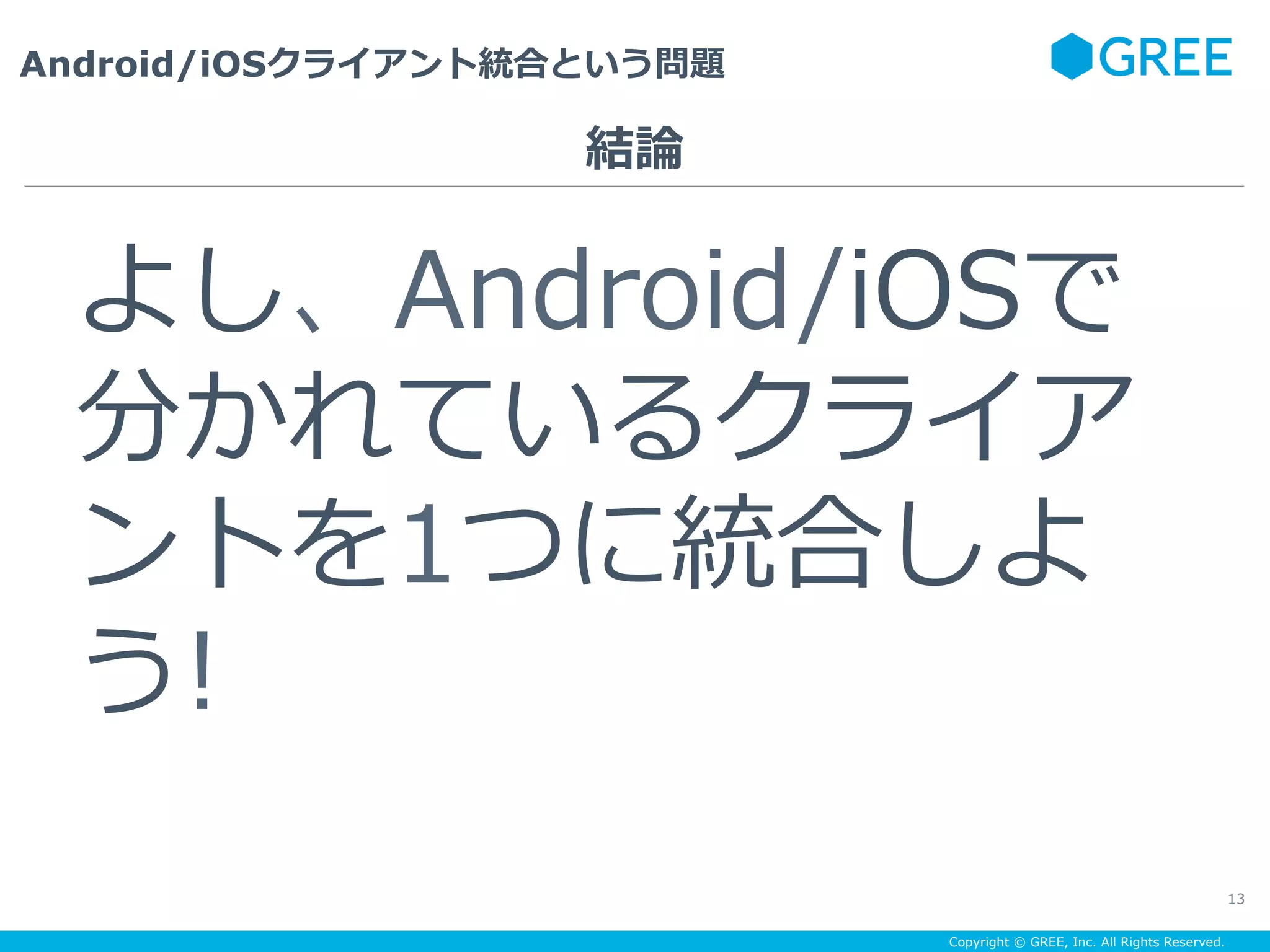 Copyright © GREE, Inc. All Rights Reserved.
Android/iOSクライアント統合という問題
13
よし、Android/iOSで
分かれているクライア
ントを1つに統合しよ
う!
結論
 