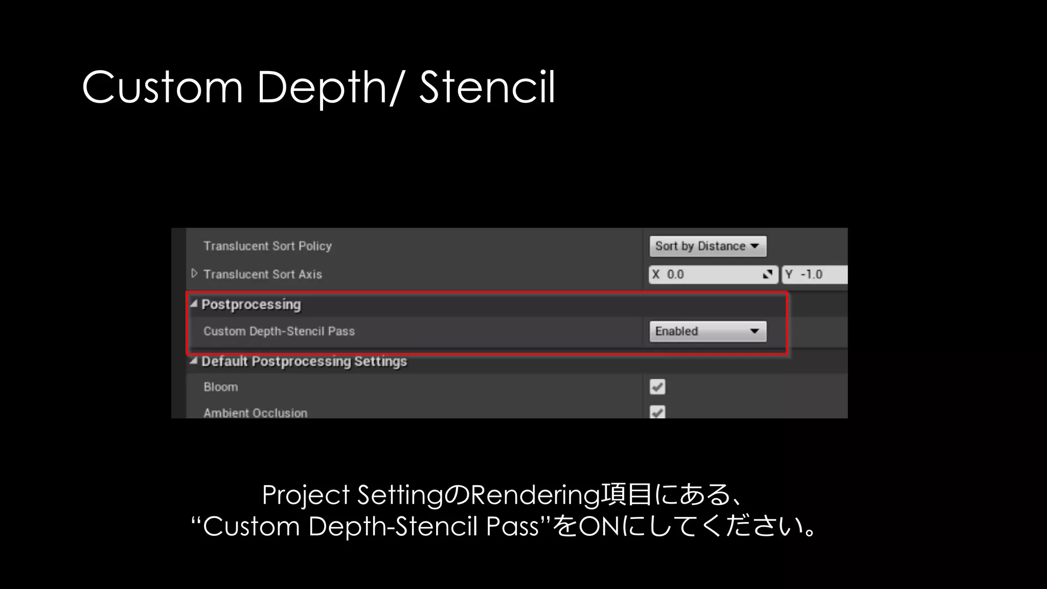 Custom Depth/ Stencil
Custom Depth / Stencilにチェックを入れたオブジェクトは、
もう一度オブジェクトがGPUに投入されて計算されます。
その分GPUコストにつながるので、
ちゃんとプロファイリングして使ってください
 