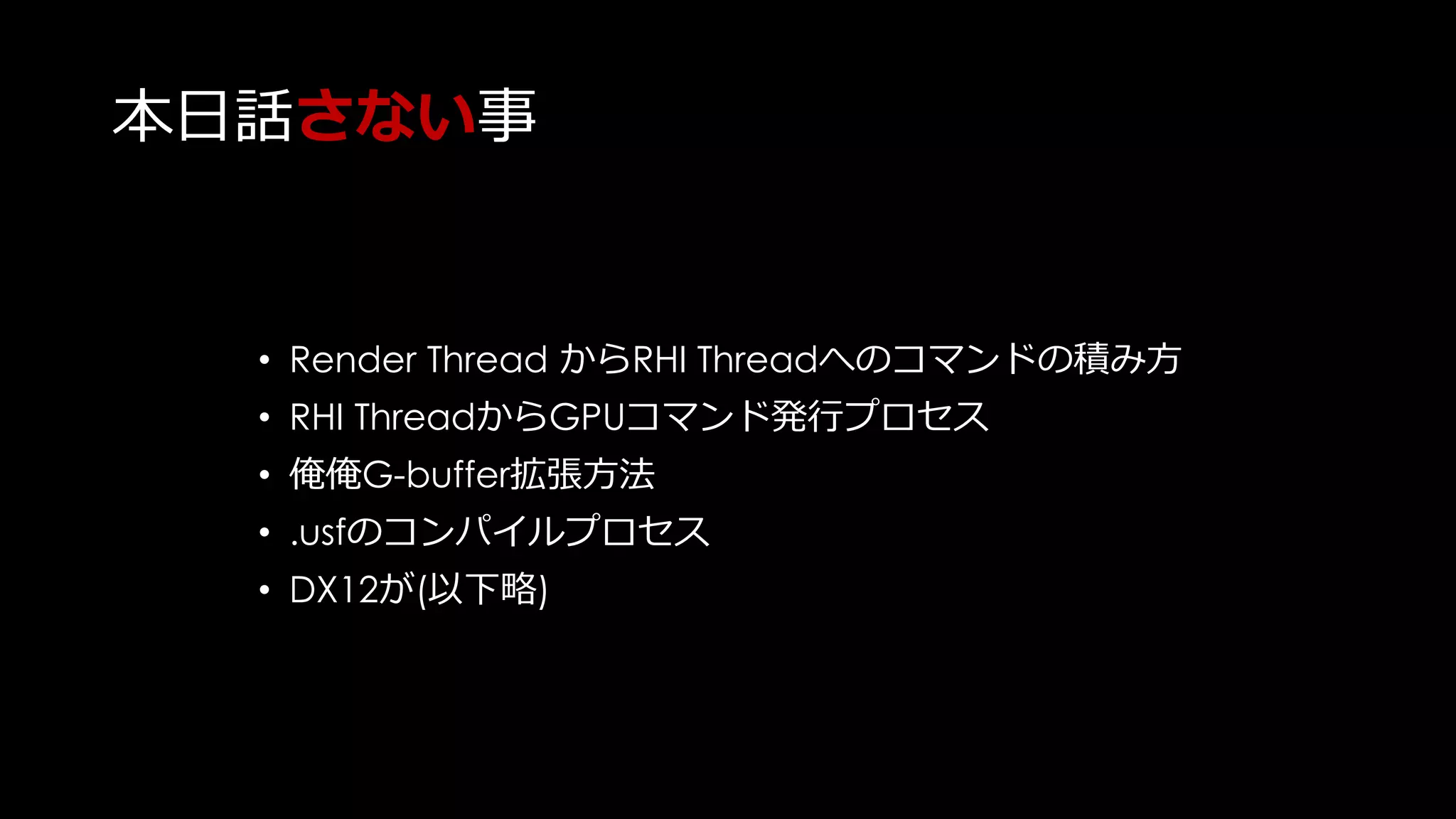 本日の非対象者
UE4の内部Renderingフローと
日々格闘しているエンジニアの方
(特に、FDeferredShadingRender::Render()以下の流れを熟読しているかた。)
 