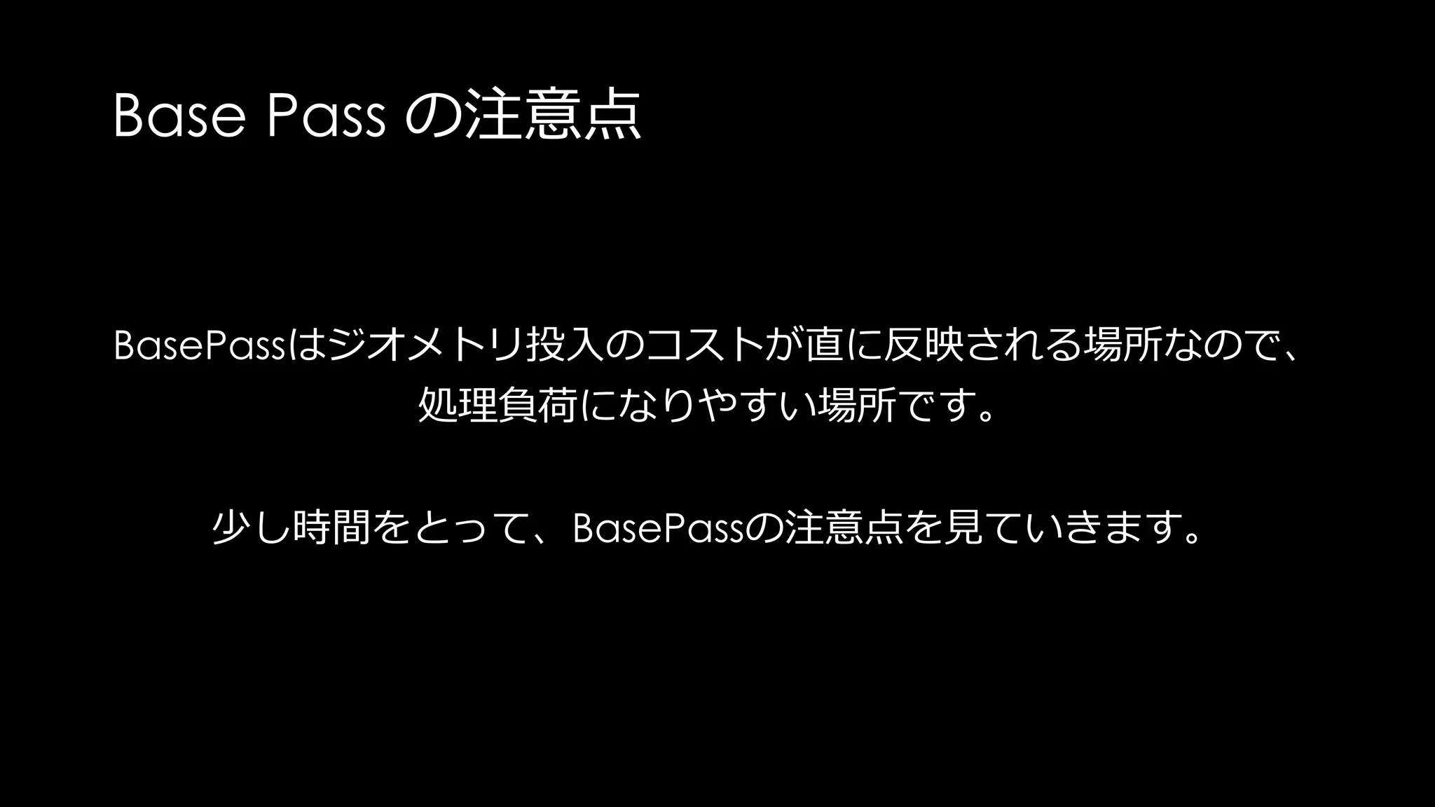 Base Passで注意すべきこと
• 無駄な頂点を計算させない
• 無駄なピクセルを計算させない
• 無駄にシェーダを重たくしない
(こちらはマテリアル作成の問題で今回は触れない)
 