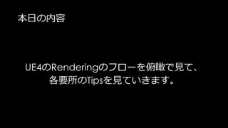 本日の内容
UE4のRenderingのフローを俯瞰で見て、
各要所のTipsを見ていきます。
 