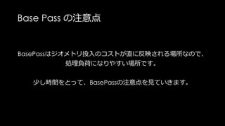 Base Passで注意すべきこと
• 無駄な頂点を計算させない
• 無駄なピクセルを計算させない
• 無駄にシェーダを重たくしない
(こちらはマテリアル作成の問題で今回は触れない)
 