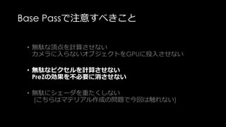 Z Prepassとは？
Base
Pass
全オブジェクトを
毎回G-bufferに書き出して。。。
とやるのは処理負荷が高い。。
 