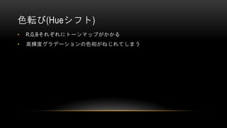 色転び(Hueシフト)
• R,G,Bそれぞれにトーンマップがかかる
• 高輝度グラデーションの色相がねじれてしまう
 
