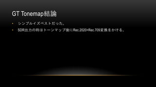 GT Tonemap結論
• シンプルイズベストだった。
• SDR出力の時はトーンマップ後にRec.2020>Rec.709変換をかける。
 
