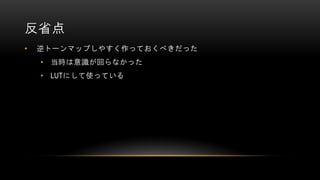 反省点
• 逆トーンマップしやすく作っておくべきだった
• 当時は意識が回らなかった
• LUTにして使っている
 