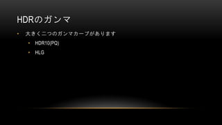 HDRのガンマ
• 大きく二つのガンマカーブがあります
• HDR10(PQ)
• HLG
 