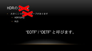 HDRのガンマ
• 大きく二つのガンマカーブがあります
• HDR10(PQ)
• HLG
“EOTF” / “OETF” と呼びます。
 