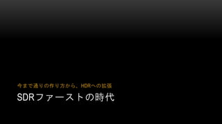SDRファーストの時代
今まで通りの作り方から、HDRへの拡張
 