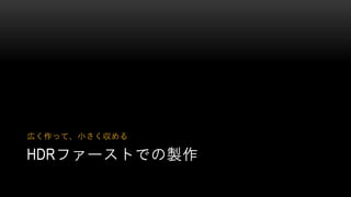 HDRファーストでの製作
広く作って、小さく収める
 