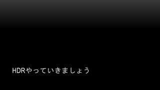 HDRやっていきましょう
 