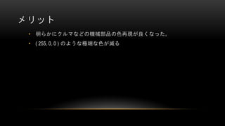 メリット
• 明らかにクルマなどの機械部品の色再現が良くなった。
• ( 255, 0, 0 ) のような極端な色が減る
 