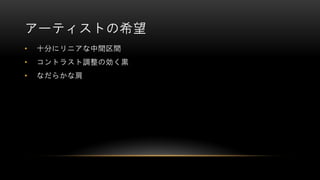 アーティストの希望
• 十分にリニアな中間区間
• コントラスト調整の効く黒
• なだらかな肩
 