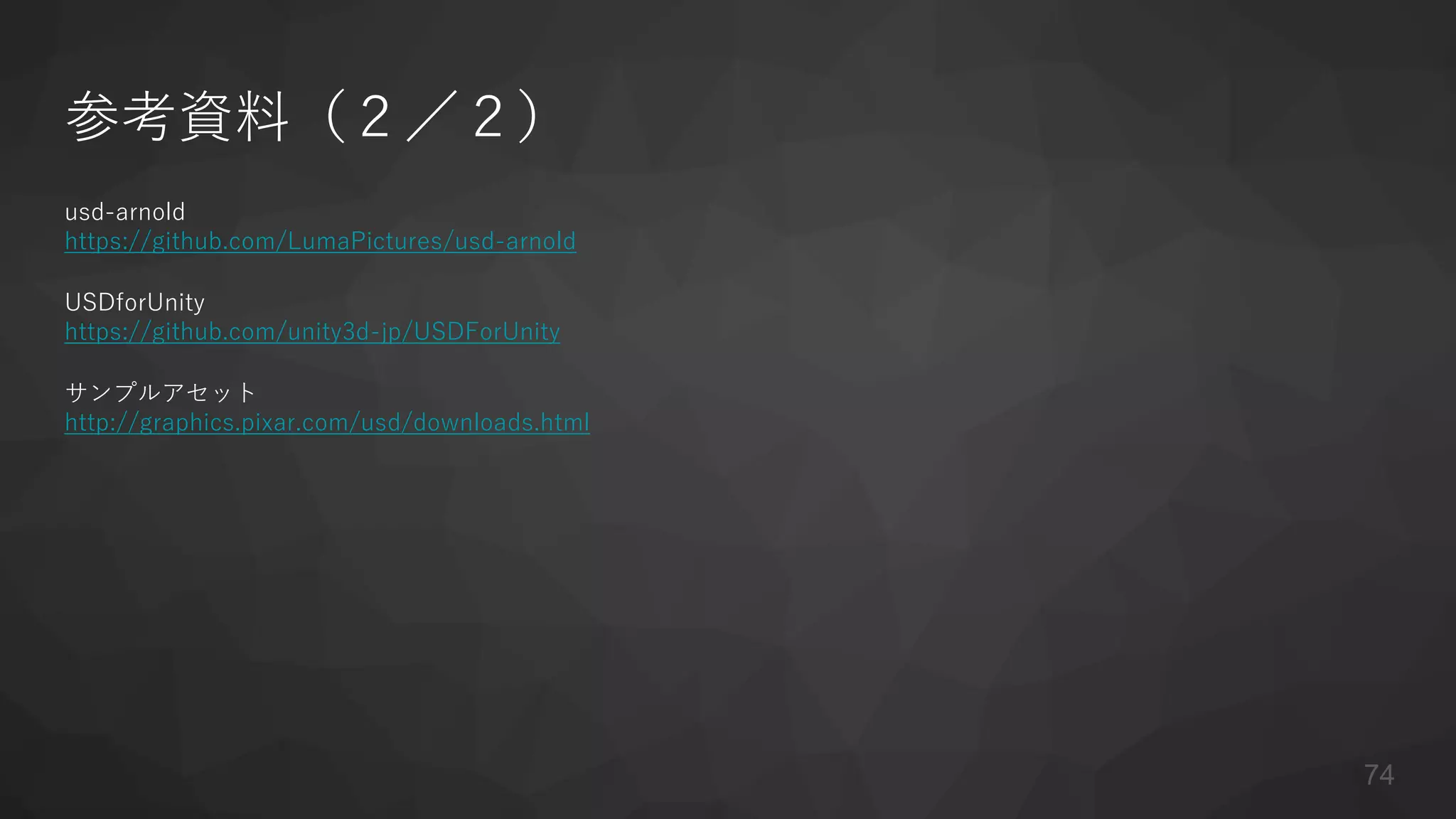 参考資料（２／２）
usd-arnold
https://github.com/LumaPictures/usd-arnold
USDforUnity
https://github.com/unity3d-jp/USDForUnity
サンプルアセット
http://graphics.pixar.com/usd/downloads.html
74
 