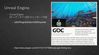 Unreal Engine
- Unreal Engine
VR エディタで USD のインポート可能
- UE4/Plugins/Editor/USDImporter
- https://www.polygon.com/2017/3/1/14778602/epic-gdc-finding-dory
19
 