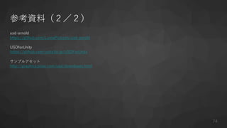 参考資料（２／２）
usd-arnold
https://github.com/LumaPictures/usd-arnold
USDforUnity
https://github.com/unity3d-jp/USDForUnity
サンプルアセット
http://graphics.pixar.com/usd/downloads.html
74
 