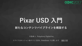 Pixar USD 入門
新たなコンテンツパイプラインを構築する
手島孝人 Polyphony Digital Inc.
スライドはセッション後すぐに CEDiL, SlideShare で公開します 撮影不要
1
 
