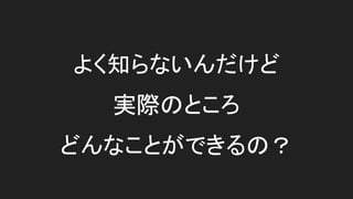 よく知らないんだけど
実際のところ
どんなことができるの？
 