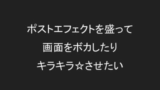ポストエフェクトを盛って
画面をボカしたり
キラキラ☆させたい
 