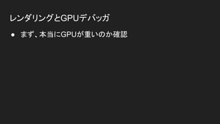 レンダリングとGPUデバッガ
● まず、本当にGPUが重いのか確認
 