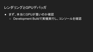 レンダリングとGPUデバッガ
● まず、本当にGPUが重いのか確認
○ Development Buildで実機実行し、コンソールを確認
 