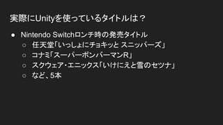 実際にUnityを使っているタイトルは？
● Nintendo Switchロンチ時の発売タイトル
○ 任天堂「いっしょにチョキッと スニッパーズ」
○ コナミ「スーパーボンバーマンR」
○ スクウェア・エニックス「いけにえと雪のセツナ」
○ など、5本
 