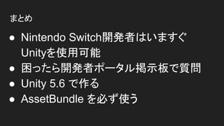 まとめ
● Nintendo Switch開発者はいますぐ
Unityを使用可能
● 困ったら開発者ポータル掲示板で質問
● Unity 5.6 で作る
● AssetBundle を必ず使う
 