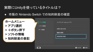 実際にUnityを使っているタイトルは？
● 市販の Nintendo Switch での知的財産の確認
ホームメニュー
> アプリ選択
> ＋ボタン押下
> ソフトの情報
> 知的財産の表記
 