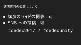 講演資料の公開について
● 講演スライドの撮影 : 可
● SNS への投稿 : 可
#cedec2017 / #cedecunity
 