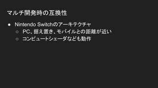 マルチ開発時の互換性
● Nintendo Switchのアーキテクチャ
○ PC、据え置き、モバイルとの距離が近い
○ コンピュートシェーダなども動作
 